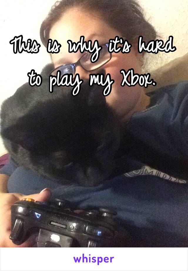 This is why it's hard to play my Xbox. 