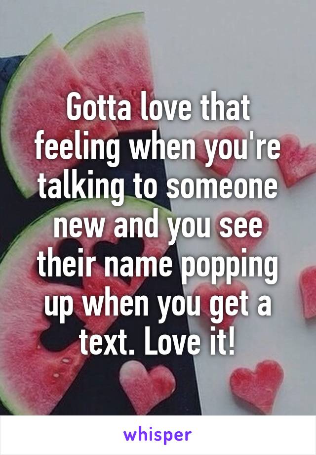 Gotta love that feeling when you're talking to someone new and you see their name popping up when you get a text. Love it!