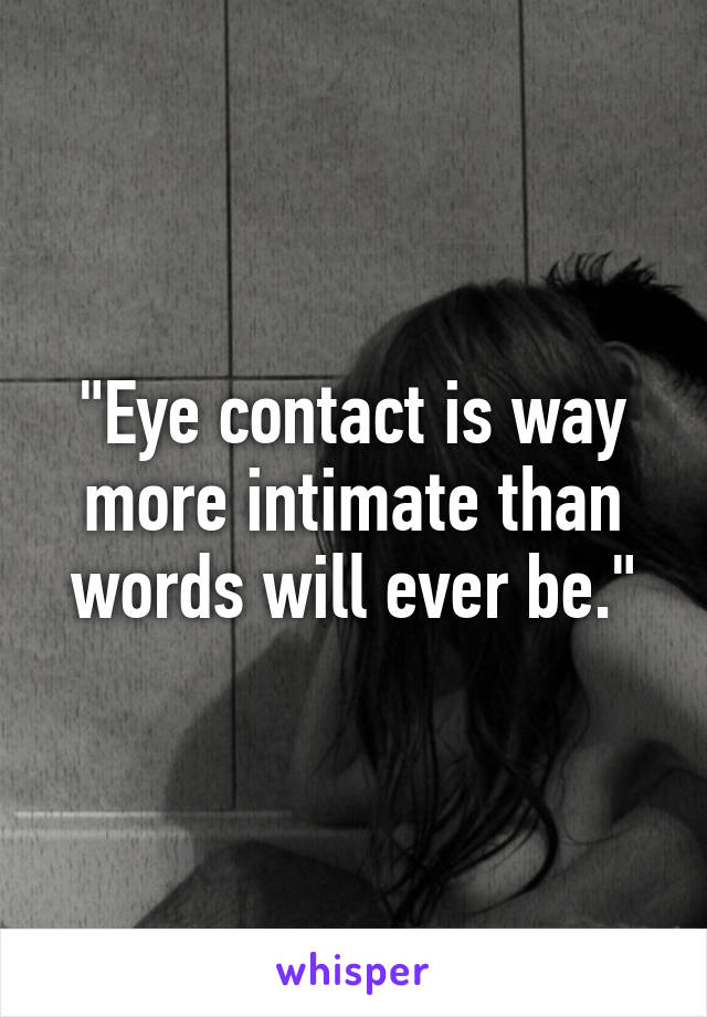 "Eye contact is way more intimate than words will ever be."