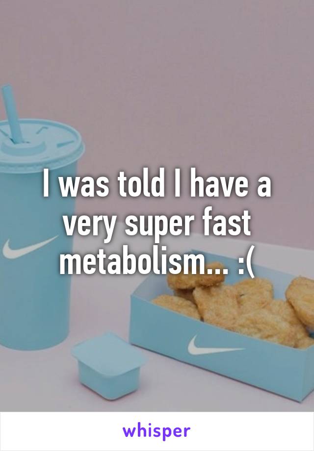 I was told I have a very super fast metabolism... :(