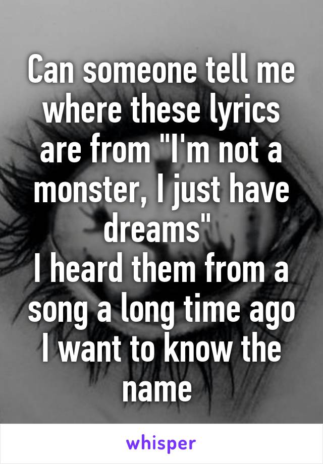 Can someone tell me where these lyrics are from "I'm not a monster, I just have dreams" 
I heard them from a song a long time ago I want to know the name 