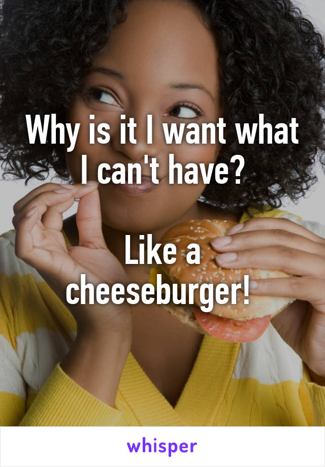 Why is it I want what I can't have?

Like a cheeseburger! 
