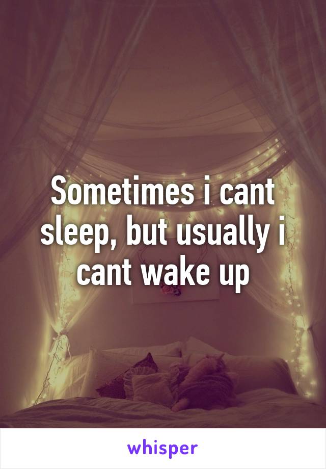 Sometimes i cant sleep, but usually i cant wake up