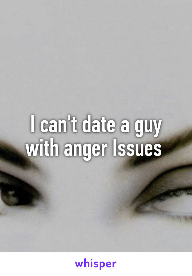 I can't date a guy with anger Issues 