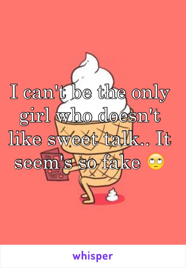 I can't be the only girl who doesn't like sweet talk.. It seem's so fake 🙄