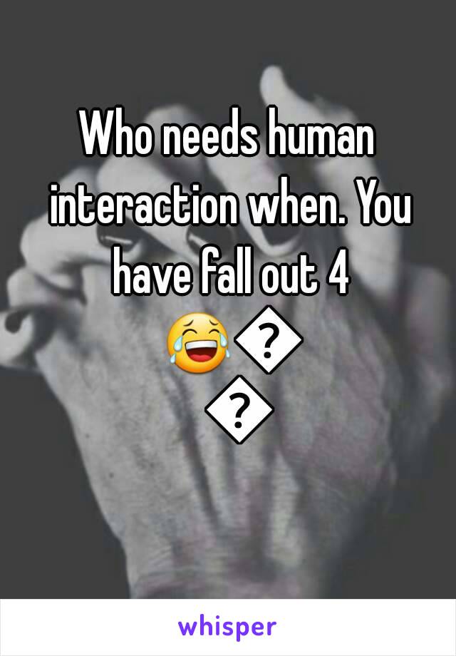 Who needs human interaction when. You have fall out 4 😂😂😂