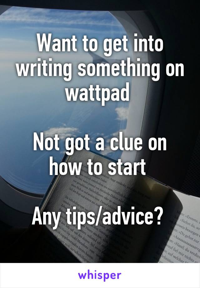 Want to get into writing something on wattpad 

Not got a clue on how to start 

Any tips/advice? 
