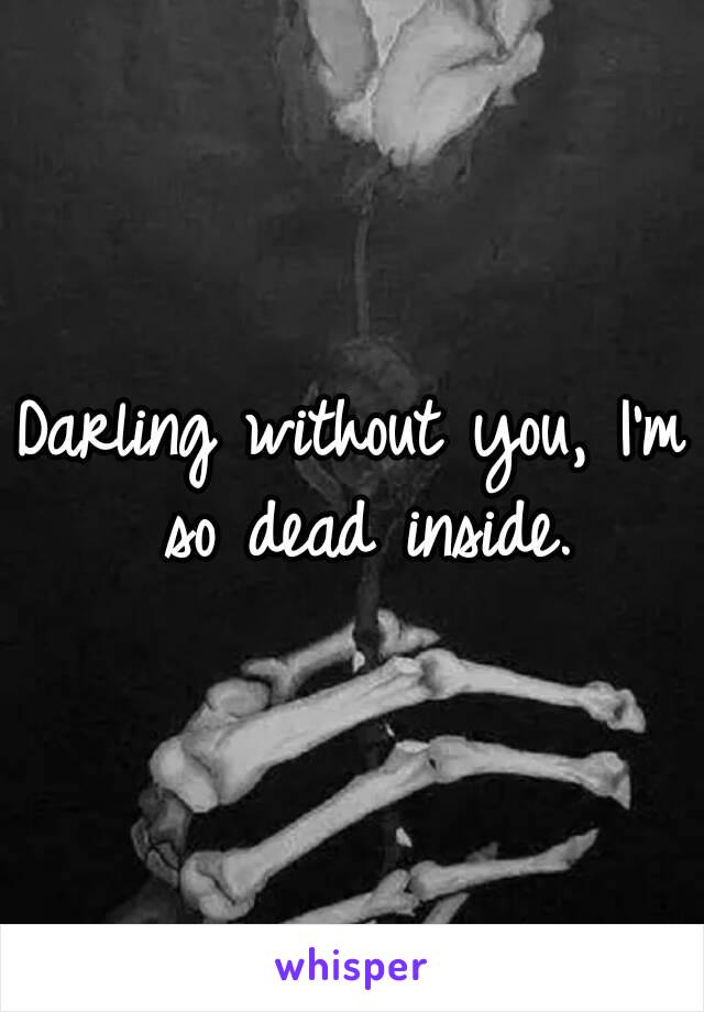 Darling without you, I'm so dead inside.