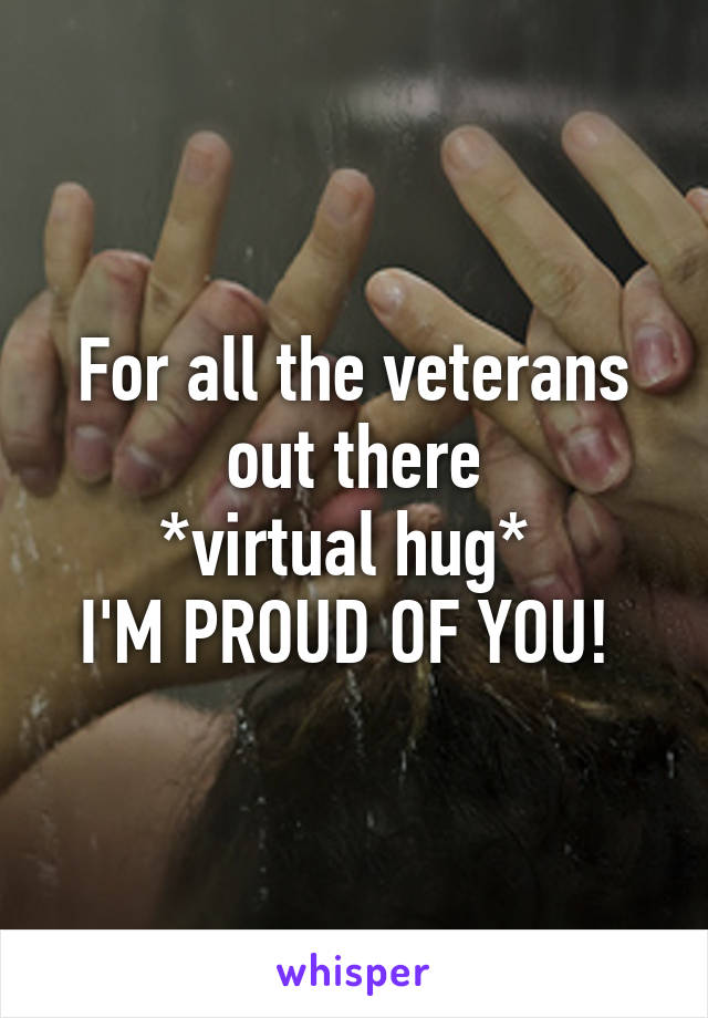 For all the veterans out there
*virtual hug* 
I'M PROUD OF YOU! 