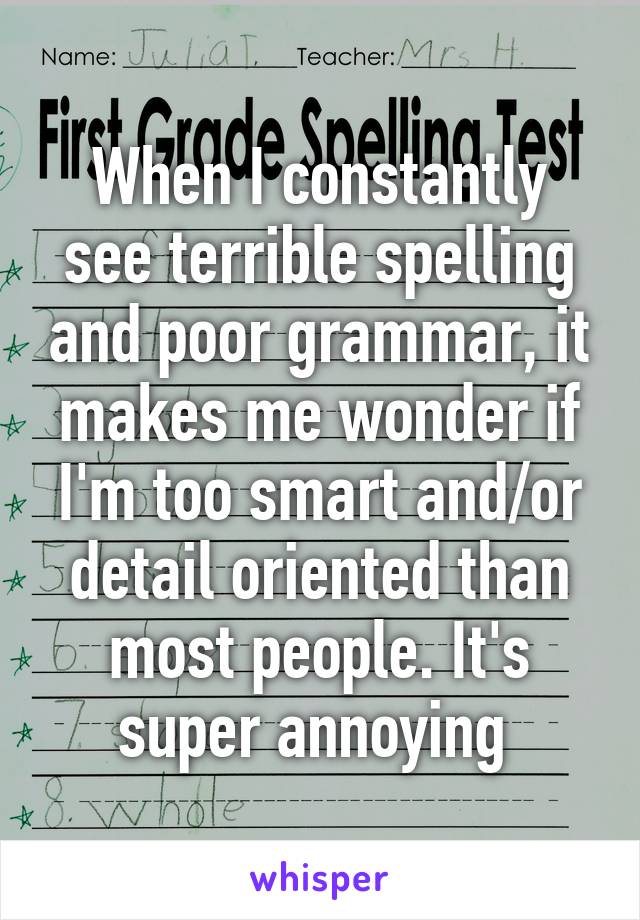 When I constantly see terrible spelling and poor grammar, it makes me wonder if I'm too smart and/or detail oriented than most people. It's super annoying 