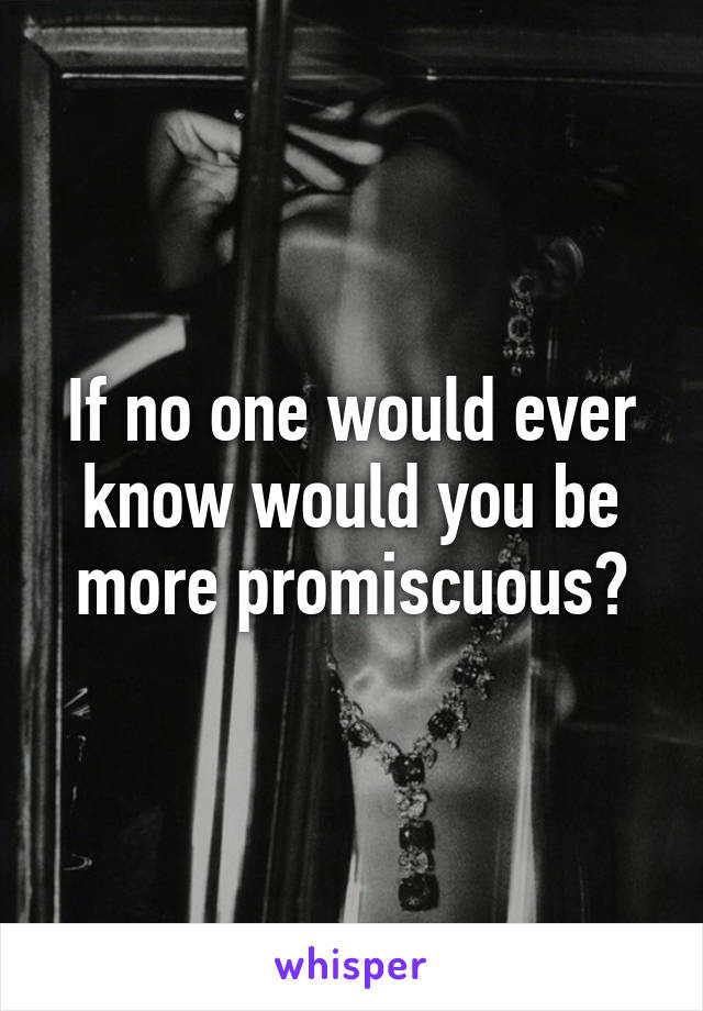 If no one would ever know would you be more promiscuous?