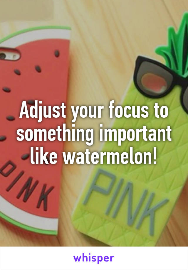 Adjust your focus to something important like watermelon!