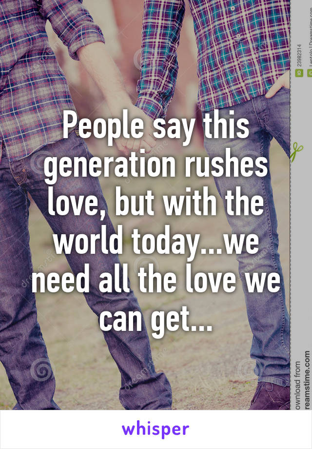 People say this generation rushes love, but with the world today...we need all the love we can get...