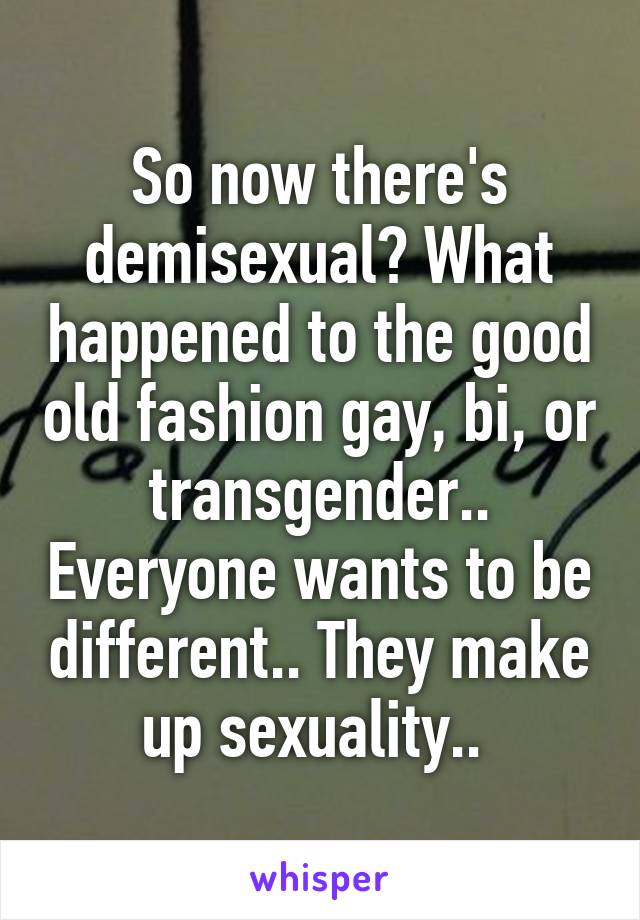 So now there's demisexual? What happened to the good old fashion gay, bi, or transgender.. Everyone wants to be different.. They make up sexuality.. 