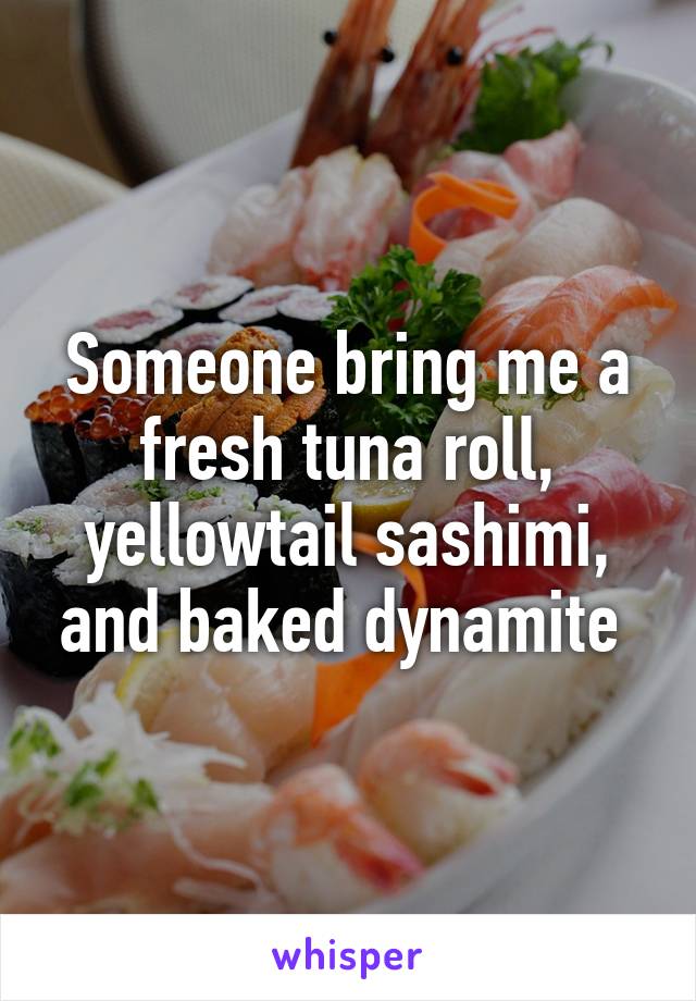 Someone bring me a fresh tuna roll, yellowtail sashimi, and baked dynamite 