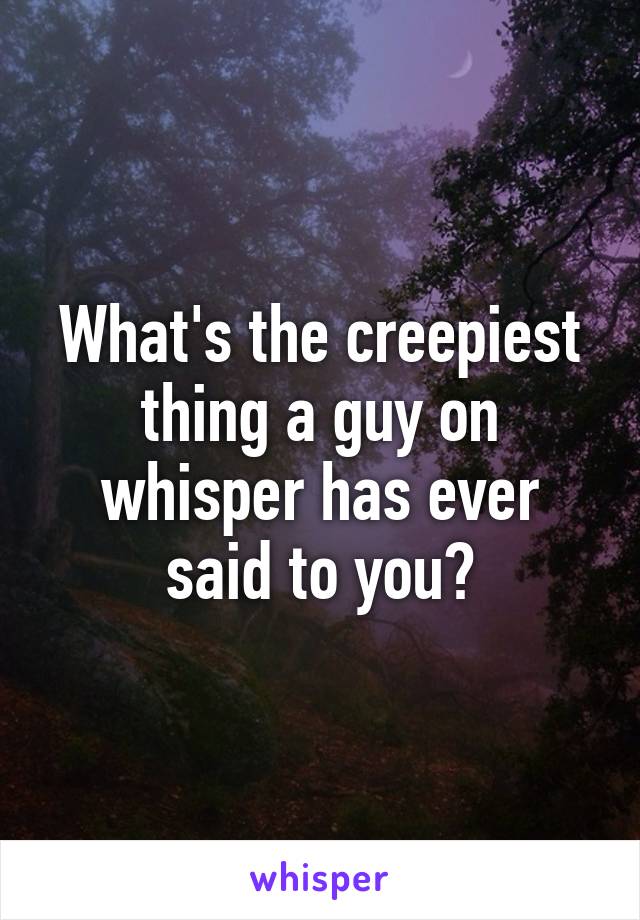 What's the creepiest thing a guy on whisper has ever said to you?