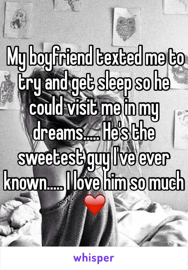  My boyfriend texted me to try and get sleep so he could visit me in my dreams..... He's the sweetest guy I've ever known..... I love him so much ❤️