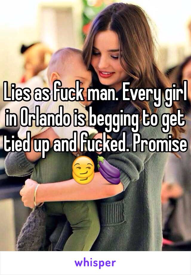 Lies as fuck man. Every girl in Orlando is begging to get tied up and fucked. Promise 😏🍆