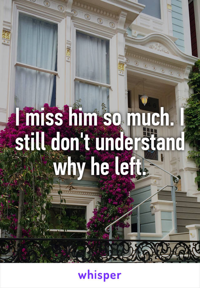 I miss him so much. I still don't understand why he left.