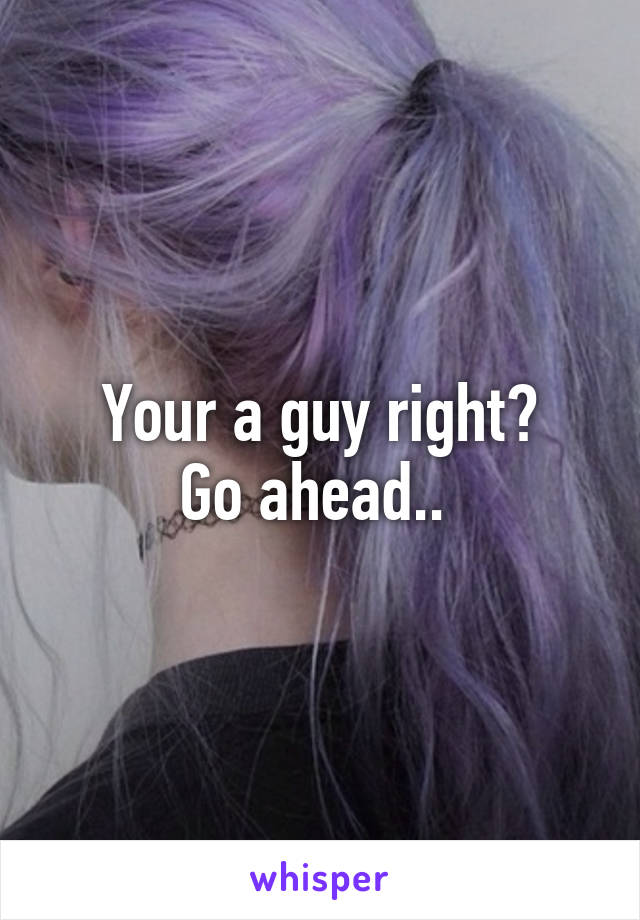 Your a guy right?
Go ahead.. 