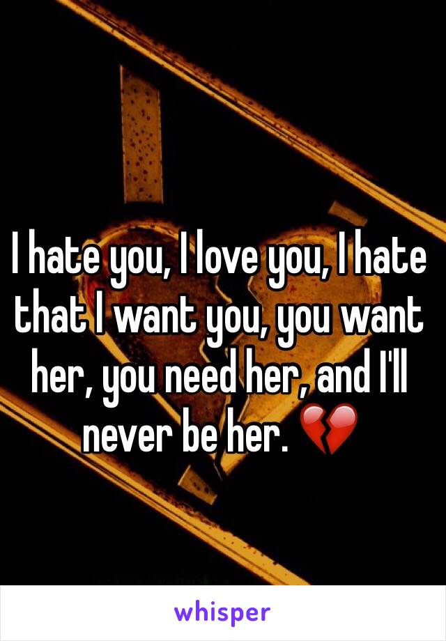 I hate you, I love you, I hate that I want you, you want her, you need her, and I'll never be her. 💔