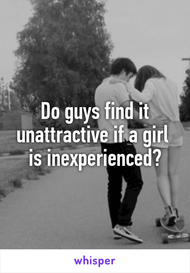 Do guys find it unattractive if a girl 
is inexperienced?