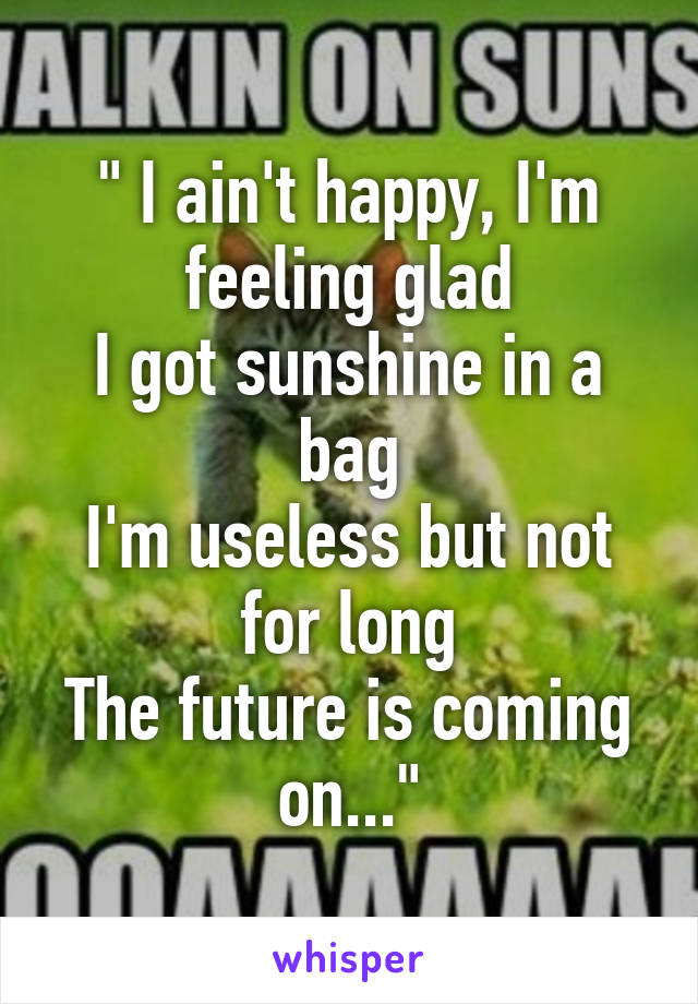 " I ain't happy, I'm feeling glad
I got sunshine in a bag
I'm useless but not for long
The future is coming on..."