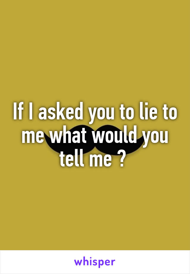 If I asked you to lie to me what would you tell me ? 