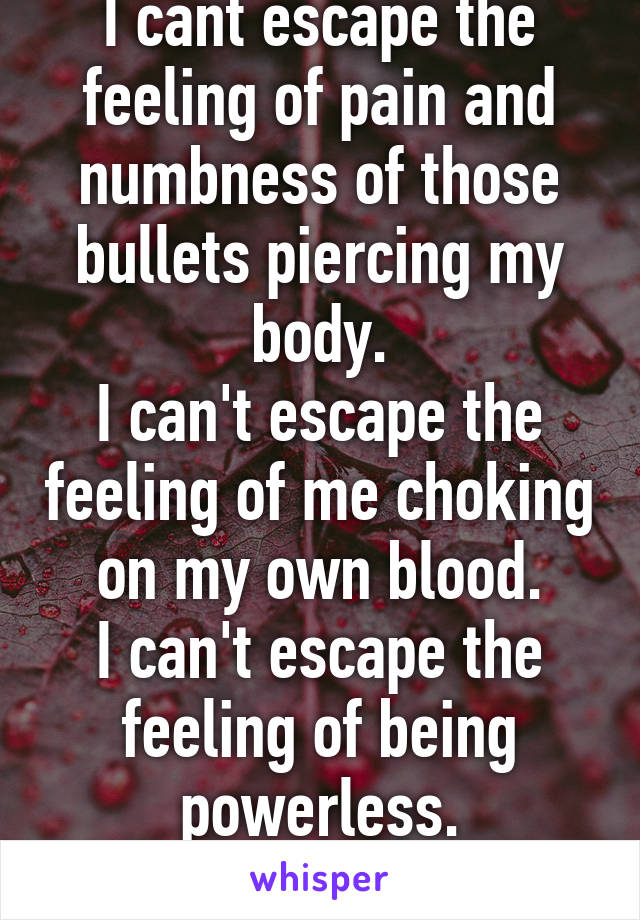 I cant escape the feeling of pain and numbness of those bullets piercing my body.
I can't escape the feeling of me choking on my own blood.
I can't escape the feeling of being powerless.
#OnlyADream