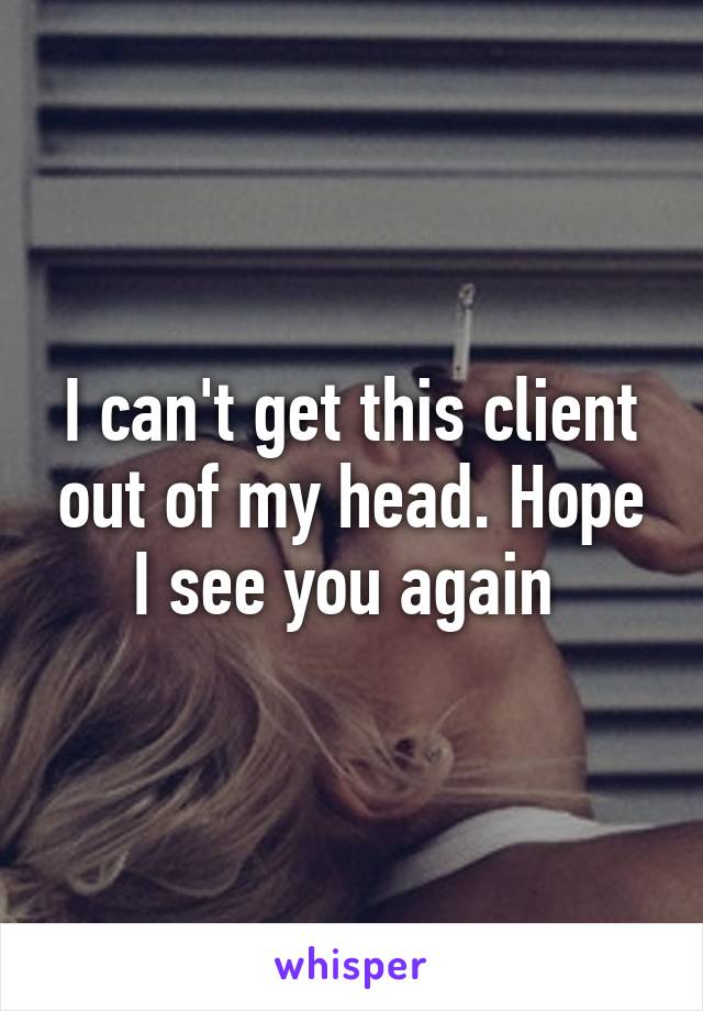 I can't get this client out of my head. Hope I see you again 