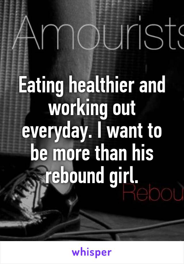 Eating healthier and working out everyday. I want to be more than his rebound girl.