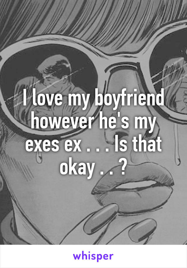 I love my boyfriend however he's my exes ex . . . Is that okay . . ?