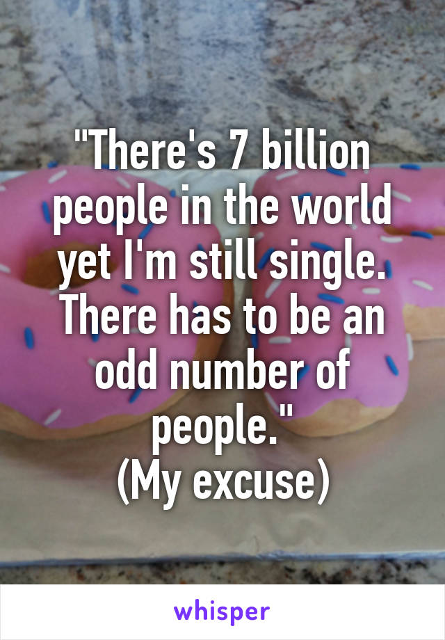 "There's 7 billion people in the world yet I'm still single. There has to be an odd number of people."
(My excuse)