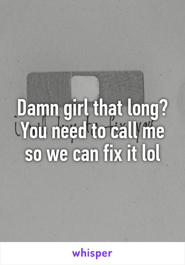 Damn girl that long? You need to call me so we can fix it lol