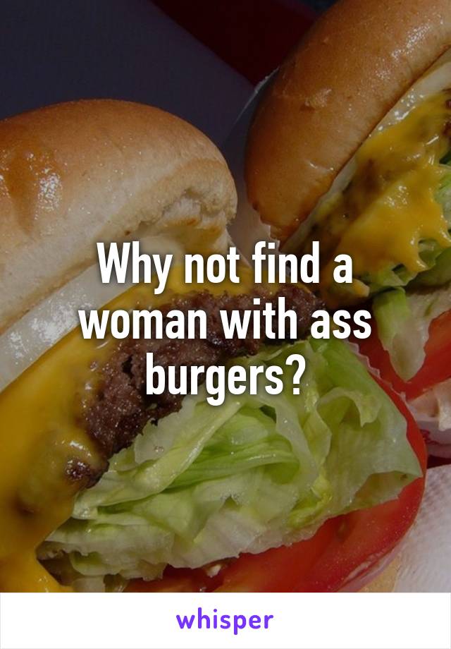 Why not find a woman with ass burgers?