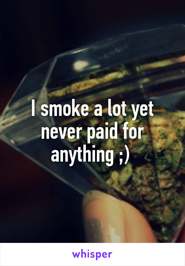 I smoke a lot yet never paid for anything ;) 