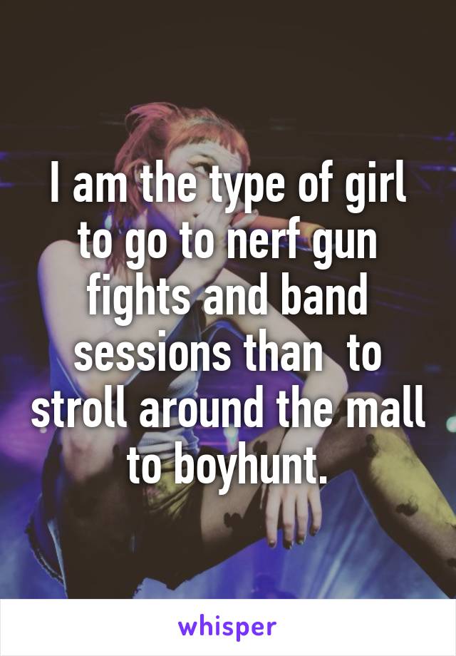 I am the type of girl to go to nerf gun fights and band sessions than  to stroll around the mall to boyhunt.