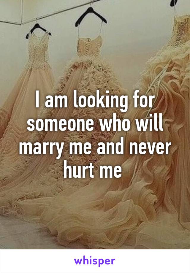 I am looking for someone who will marry me and never hurt me 