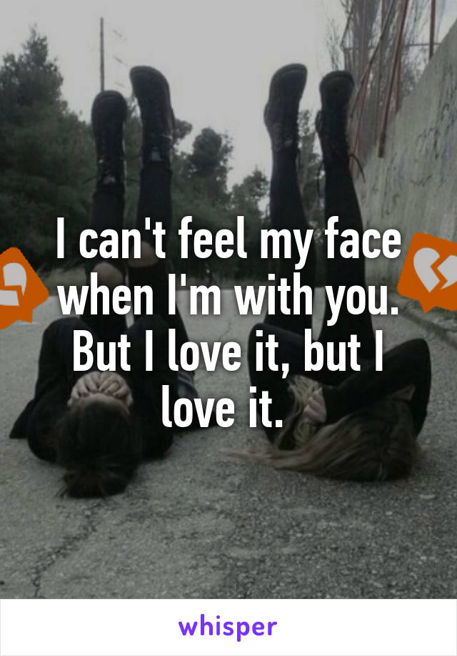 I can't feel my face when I'm with you. But I love it, but I love it. 