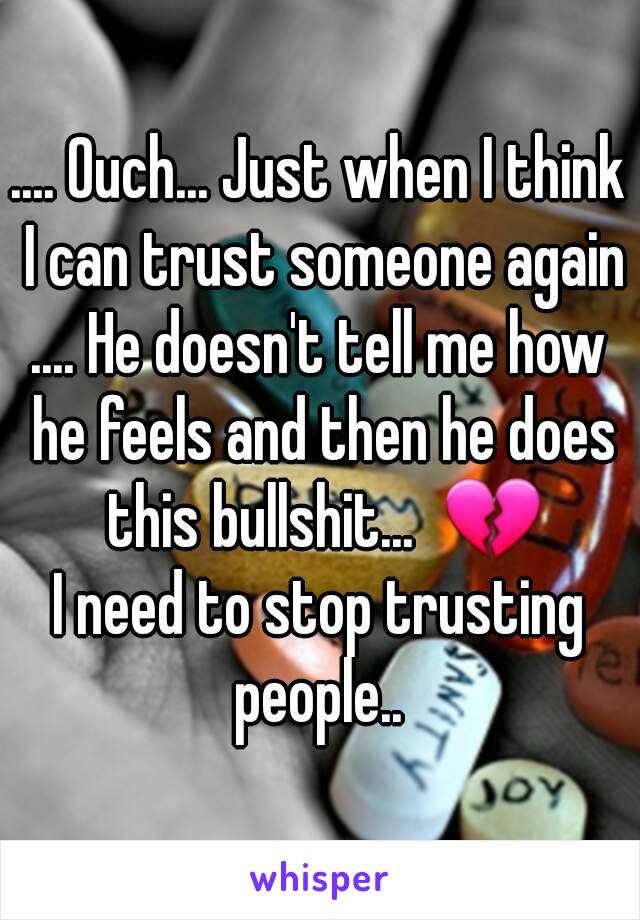 .... Ouch... Just when I think I can trust someone again
.... He doesn't tell me how he feels and then he does this bullshit...  💔
I need to stop trusting people.. 