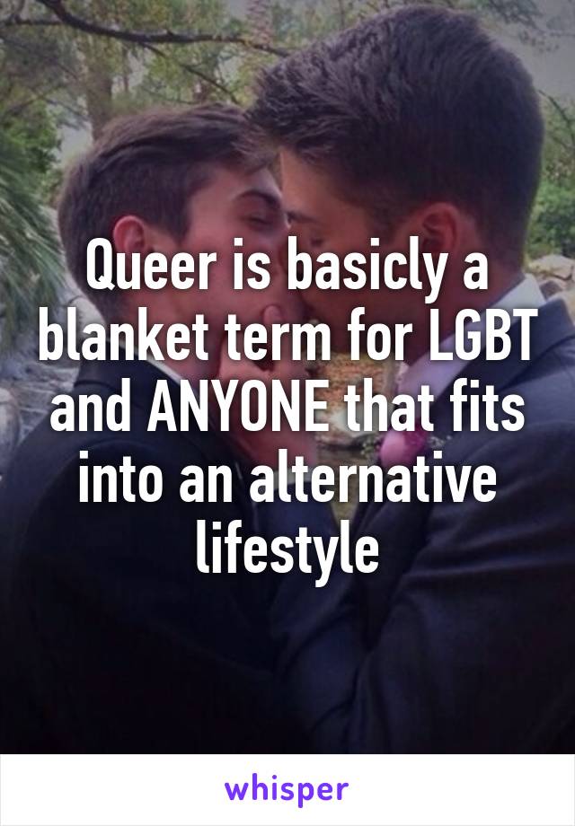 Queer is basicly a blanket term for LGBT and ANYONE that fits into an alternative lifestyle