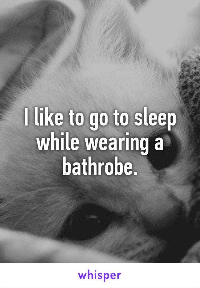 I like to go to sleep while wearing a bathrobe.