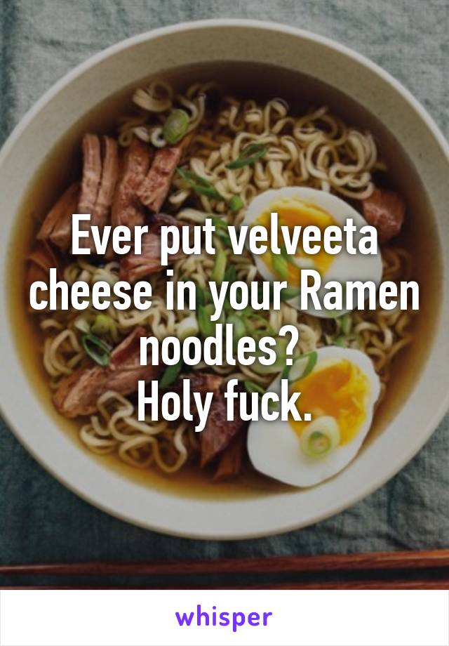 Ever put velveeta cheese in your Ramen noodles? 
Holy fuck.