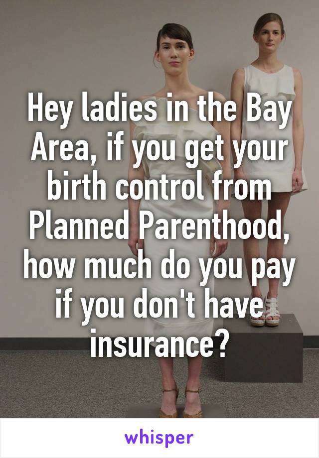 Hey ladies in the Bay Area, if you get your birth control from Planned Parenthood, how much do you pay if you don't have insurance?