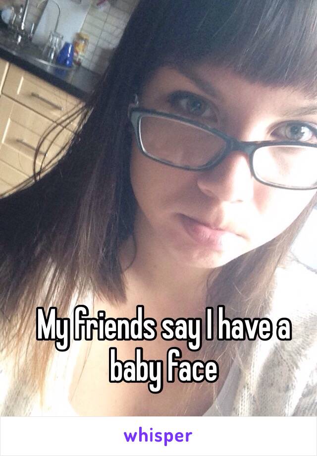 My friends say I have a baby face 