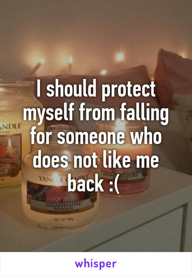 I should protect myself from falling for someone who does not like me back :( 