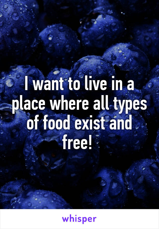 I want to live in a place where all types of food exist and free! 