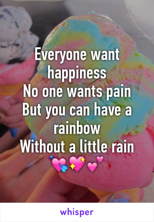 Everyone want happiness 
No one wants pain
But you can have a rainbow 
Without a little rain
💘💖💕