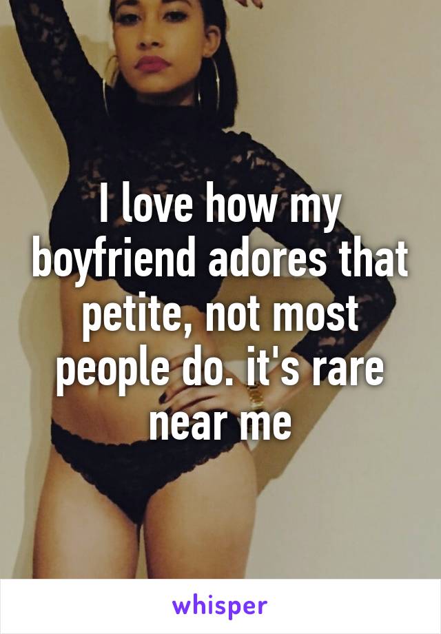 I love how my boyfriend adores that petite, not most people do. it's rare near me