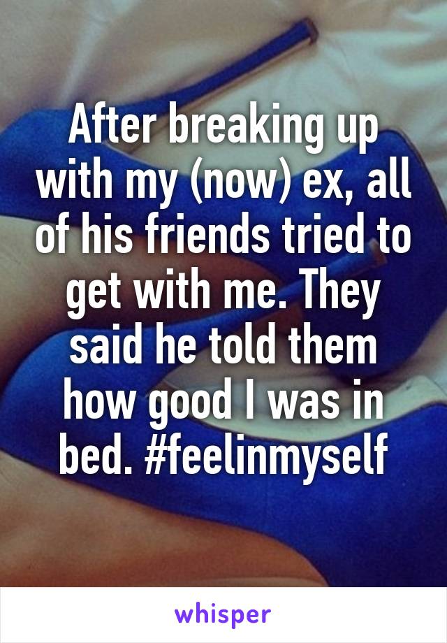 After breaking up with my (now) ex, all of his friends tried to get with me. They said he told them how good I was in bed. #feelinmyself
